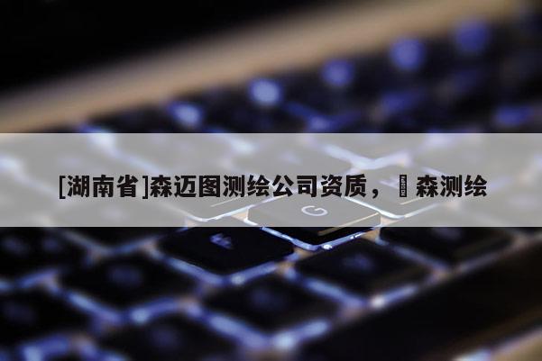 [湖南省]森迈图测绘公司资质，垚森测绘