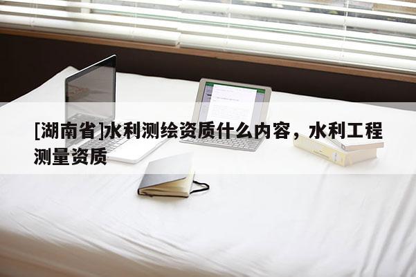 [湖南省]水利测绘资质什么内容，水利工程测量资质
