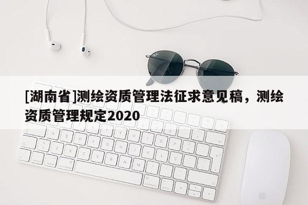 [湖南省]测绘资质管理法征求意见稿，测绘资质管理规定2020