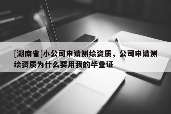 [湖南省]小公司申请测绘资质，公司申请测绘资质为什么要用我的毕业证