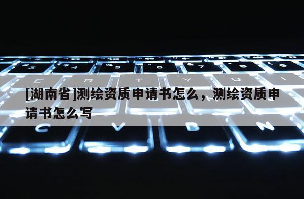[湖南省]测绘资质申请书怎么，测绘资质申请书怎么写