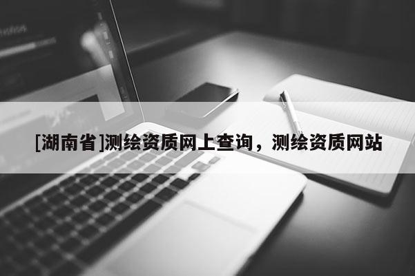 [湖南省]测绘资质网上查询，测绘资质网站