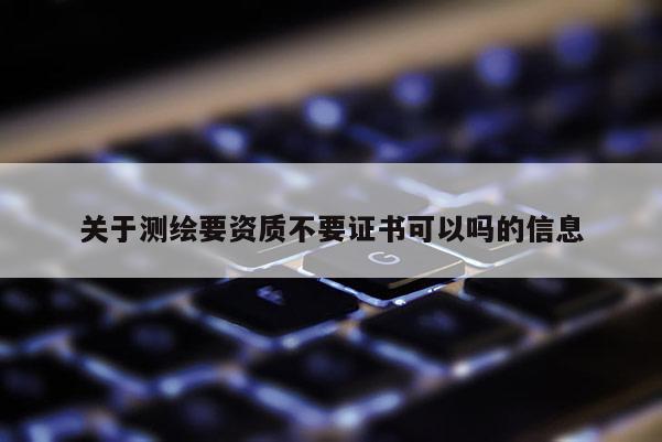 关于测绘要资质不要证书可以吗的信息