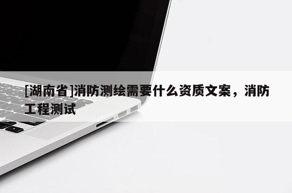[湖南省]消防测绘需要什么资质文案，消防工程测试