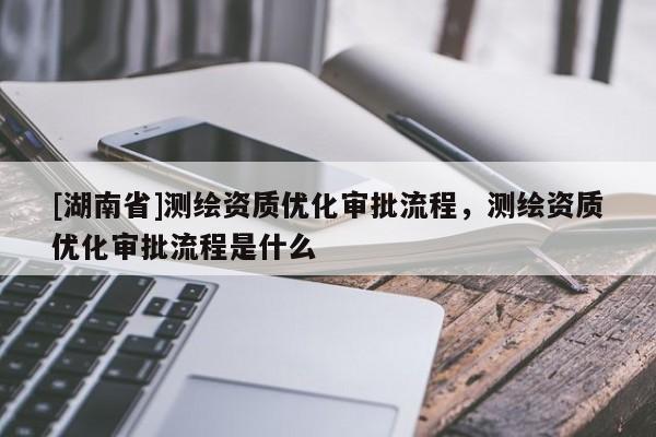 [湖南省]测绘资质优化审批流程，测绘资质优化审批流程是什么