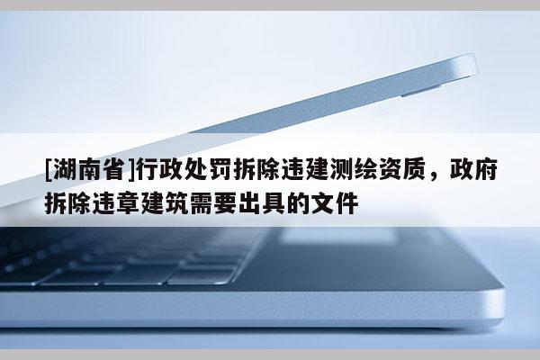 [湖南省]行政处罚拆除违建测绘资质，政府拆除违章建筑需要出具的文件
