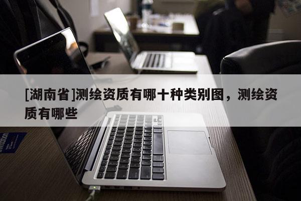 [湖南省]测绘资质有哪十种类别图，测绘资质有哪些