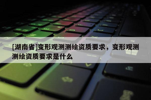 [湖南省]变形观测测绘资质要求，变形观测测绘资质要求是什么
