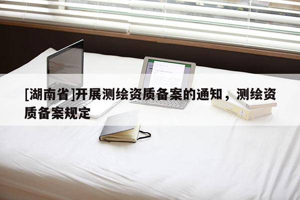 [湖南省]开展测绘资质备案的通知，测绘资质备案规定