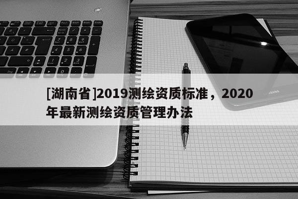 [湖南省]2019测绘资质标准，2020年最新测绘资质管理办法