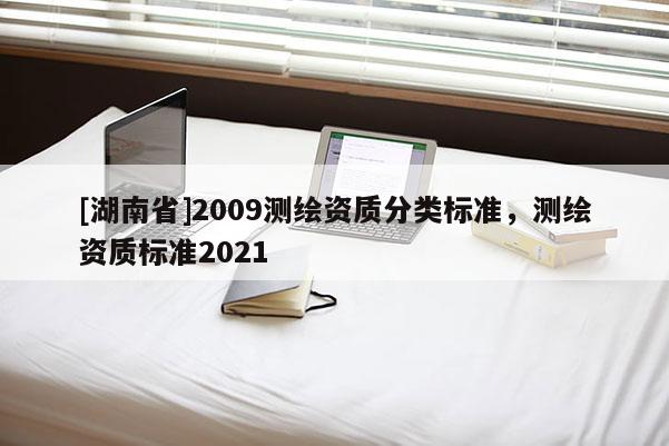 [湖南省]2009测绘资质分类标准，测绘资质标准2021