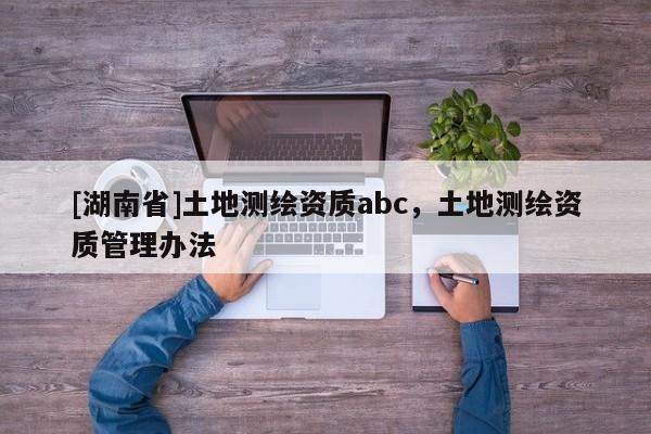 [湖南省]土地测绘资质abc，土地测绘资质管理办法