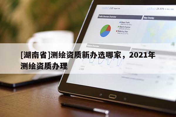 [湖南省]测绘资质新办选哪家，2021年测绘资质办理