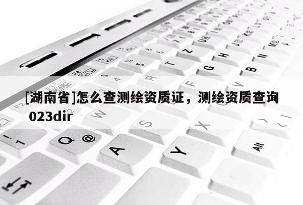 [湖南省]怎么查测绘资质证，测绘资质查询 023dir