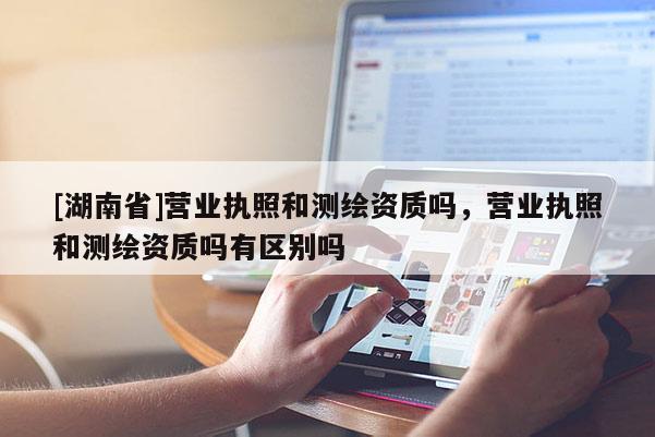 [湖南省]营业执照和测绘资质吗，营业执照和测绘资质吗有区别吗