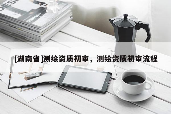 [湖南省]测绘资质初审，测绘资质初审流程