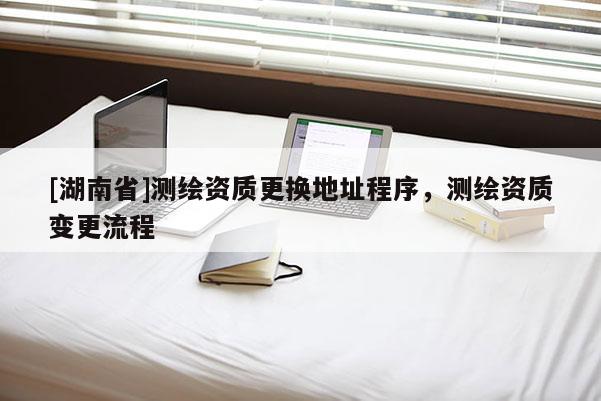 [湖南省]测绘资质更换地址程序，测绘资质变更流程