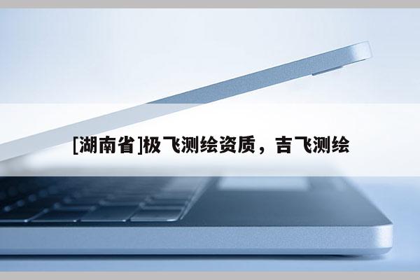 [湖南省]极飞测绘资质，吉飞测绘