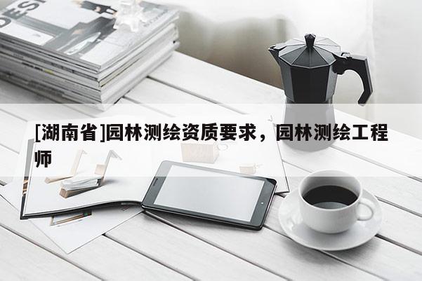 [湖南省]园林测绘资质要求，园林测绘工程师