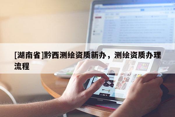 [湖南省]黔西测绘资质新办，测绘资质办理流程