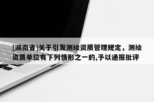 [湖南省]关于引发测绘资质管理规定，测绘资质单位有下列情形之一的,予以通报批评