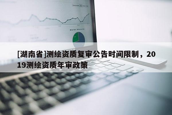 [湖南省]测绘资质复审公告时间限制，2019测绘资质年审政策