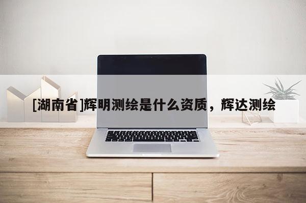 [湖南省]辉明测绘是什么资质，辉达测绘