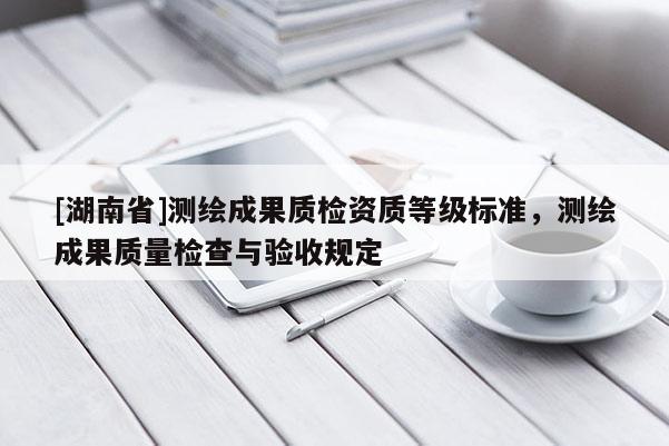 [湖南省]测绘成果质检资质等级标准，测绘成果质量检查与验收规定