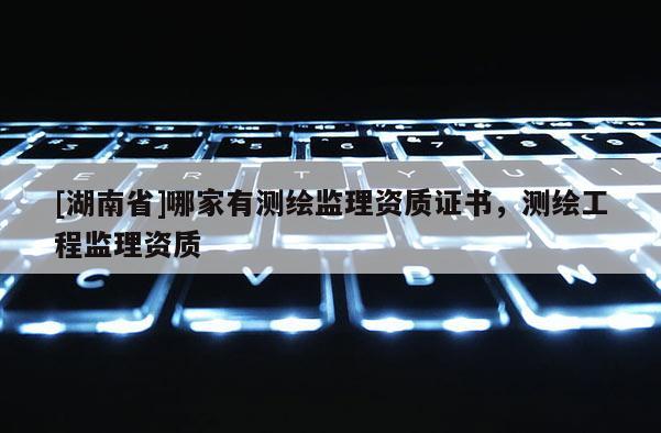 [湖南省]哪家有测绘监理资质证书，测绘工程监理资质