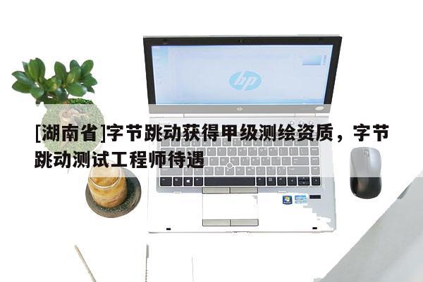 [湖南省]字节跳动获得甲级测绘资质，字节跳动测试工程师待遇