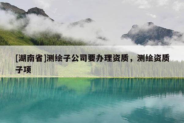 [湖南省]测绘子公司要办理资质，测绘资质子项