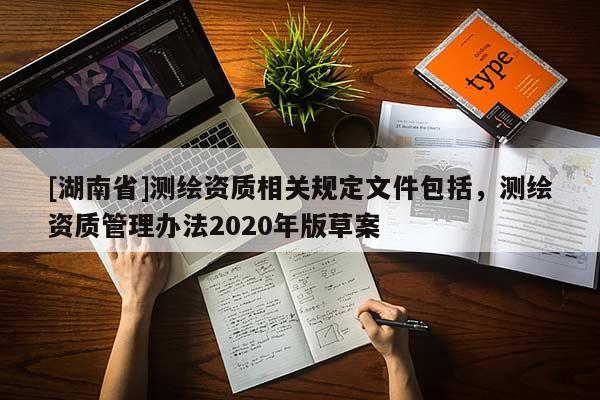 [湖南省]测绘资质相关规定文件包括，测绘资质管理办法2020年版草案