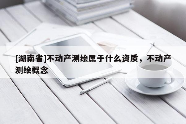[湖南省]不动产测绘属于什么资质，不动产测绘概念