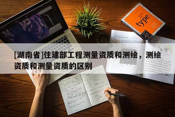 [湖南省]住建部工程测量资质和测绘，测绘资质和测量资质的区别