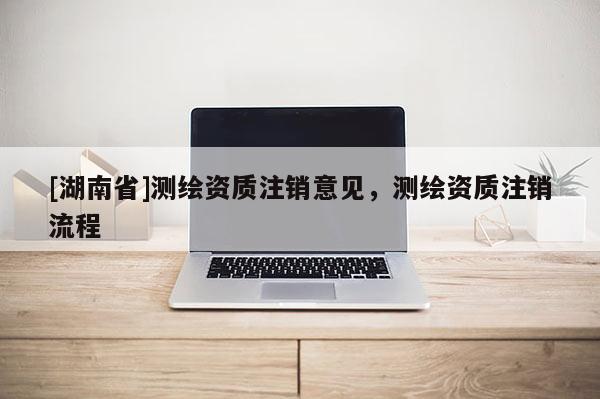 [湖南省]测绘资质注销意见，测绘资质注销流程