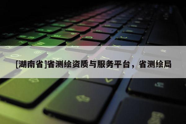 [湖南省]省测绘资质与服务平台，省测绘局