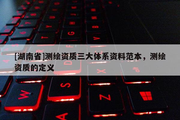 [湖南省]测绘资质三大体系资料范本，测绘资质的定义