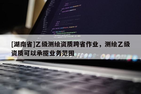 [湖南省]乙级测绘资质跨省作业，测绘乙级资质可以承揽业务范围