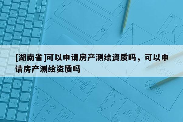 [湖南省]可以申请房产测绘资质吗，可以申请房产测绘资质吗