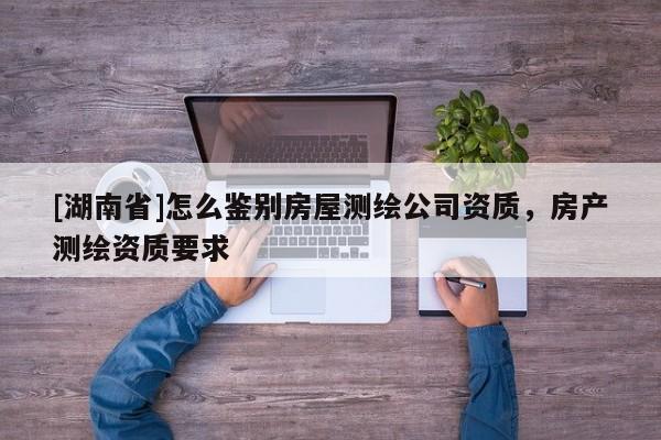 [湖南省]怎么鉴别房屋测绘公司资质，房产测绘资质要求