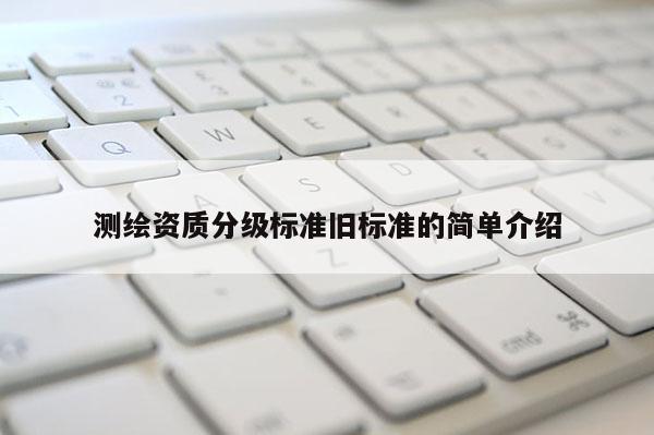 测绘资质分级标准旧标准的简单介绍