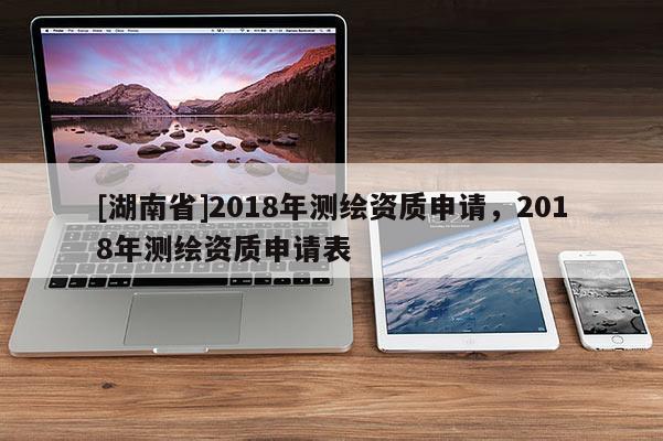 [湖南省]2018年测绘资质申请，2018年测绘资质申请表