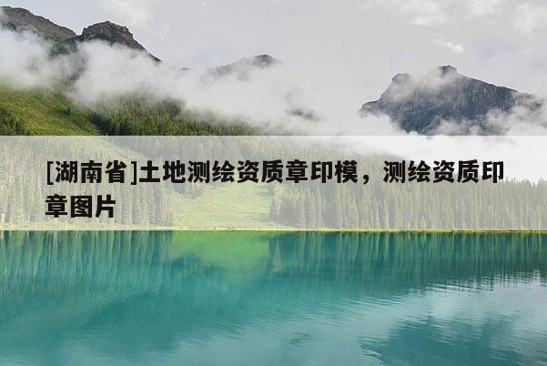 [湖南省]土地测绘资质章印模，测绘资质印章图片