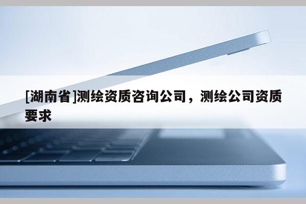 [湖南省]测绘资质咨询公司，测绘公司资质要求