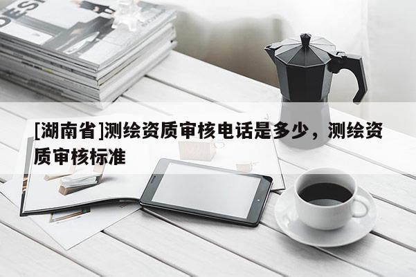 [湖南省]测绘资质审核电话是多少，测绘资质审核标准