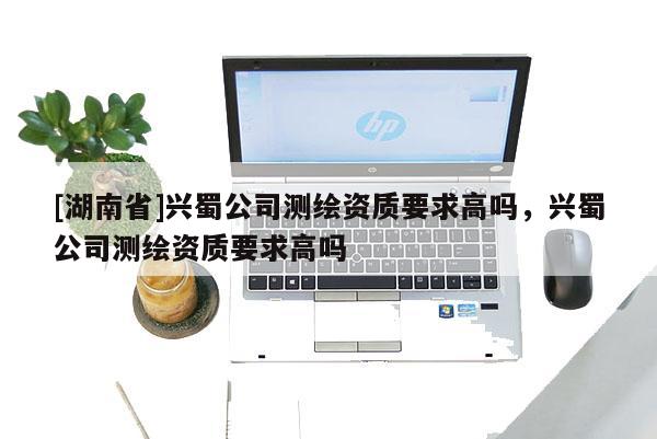 [湖南省]兴蜀公司测绘资质要求高吗，兴蜀公司测绘资质要求高吗