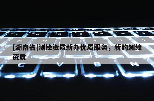[湖南省]测绘资质新办优质服务，新的测绘资质