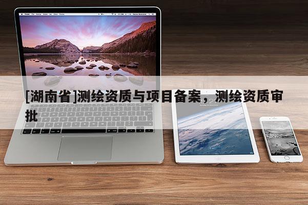 [湖南省]测绘资质与项目备案，测绘资质审批