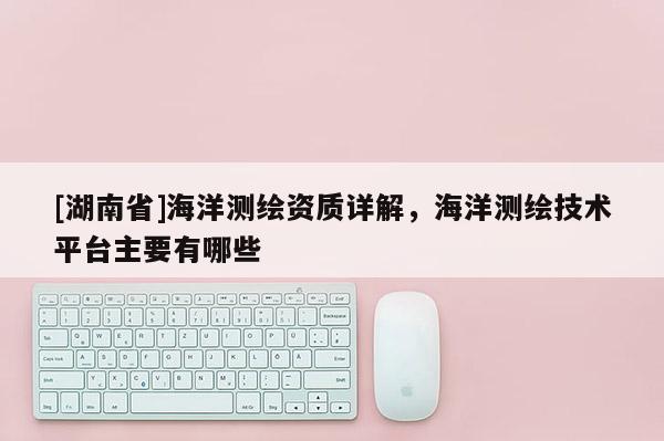 [湖南省]海洋测绘资质详解，海洋测绘技术平台主要有哪些
