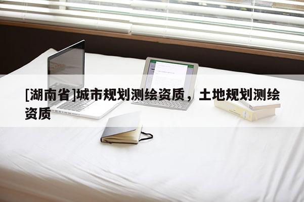 [湖南省]城市规划测绘资质，土地规划测绘资质
